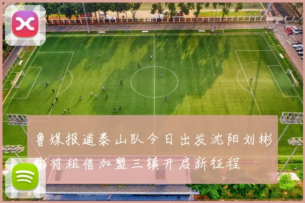 鲁媒报道泰山队今日出发沈阳刘彬彬将租借加盟三镇开启新征程