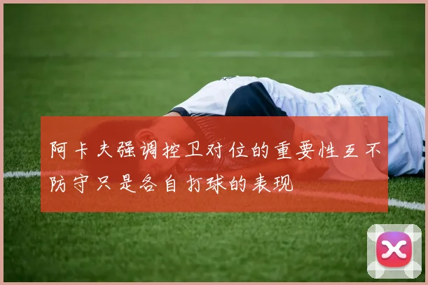 阿卡夫强调控卫对位的重要性互不防守只是各自打球的表现