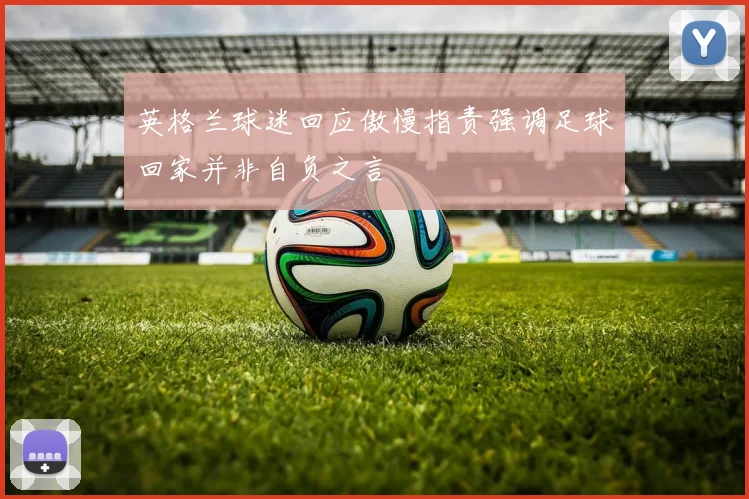 英格兰球迷回应傲慢指责强调足球回家并非自负之言