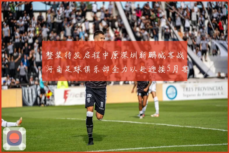 整装待发启程中原深圳新鹏城客战河南足球俱乐部全力以赴迎接5月客场挑战