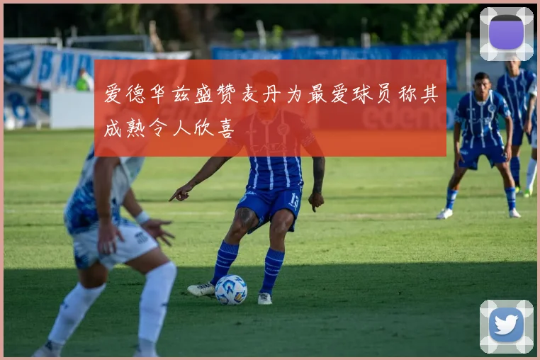 爱德华兹盛赞麦丹为最爱球员称其成熟令人欣喜