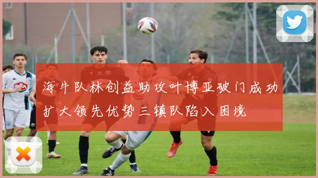 海牛队林创益助攻叶博亚破门成功扩大领先优势三镇队陷入困境