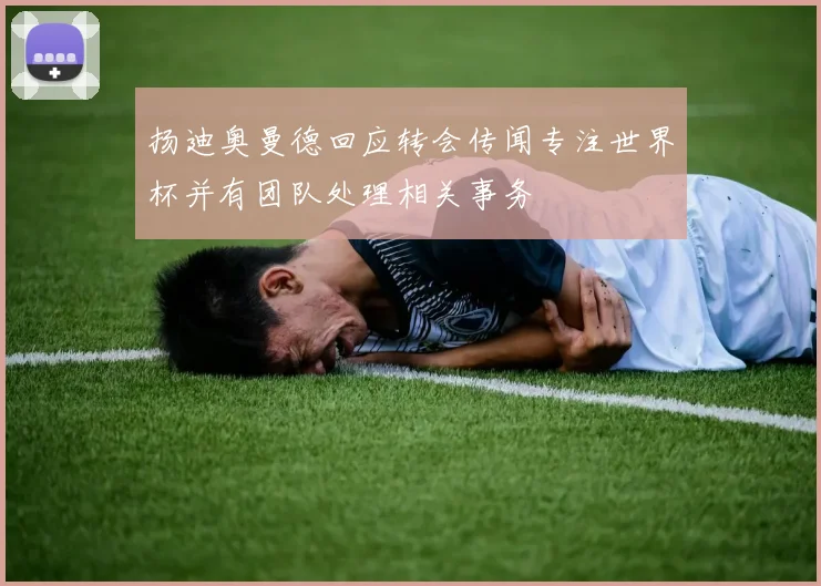 扬迪奥曼德回应转会传闻专注世界杯并有团队处理相关事务