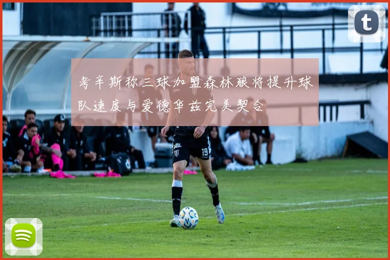 考辛斯称三球加盟森林狼将提升球队速度与爱德华兹完美契合