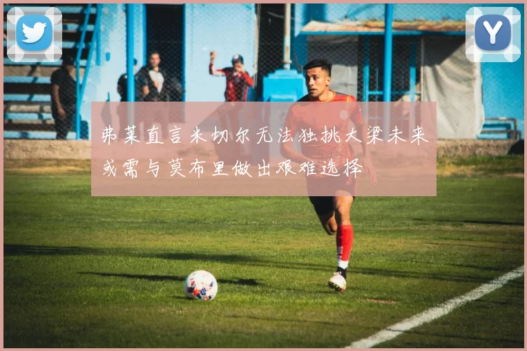 弗莱直言米切尔无法独挑大梁未来或需与莫布里做出艰难选择