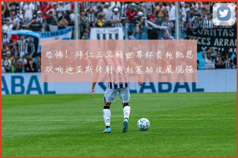恐怖！拜仁三叉戟世界杯首轮凯恩双响迪亚斯传射奥利塞助攻展现强大实力