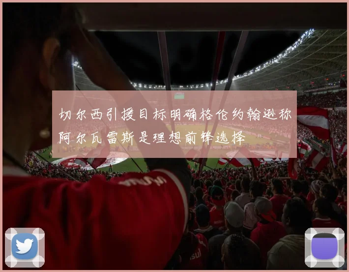 切尔西引援目标明确格伦约翰逊称阿尔瓦雷斯是理想前锋选择