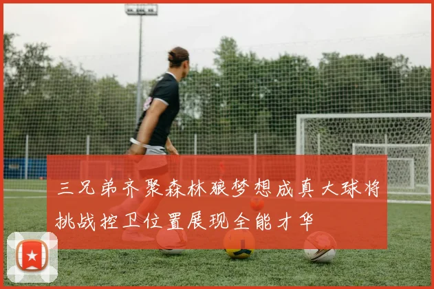 三兄弟齐聚森林狼梦想成真大球将挑战控卫位置展现全能才华