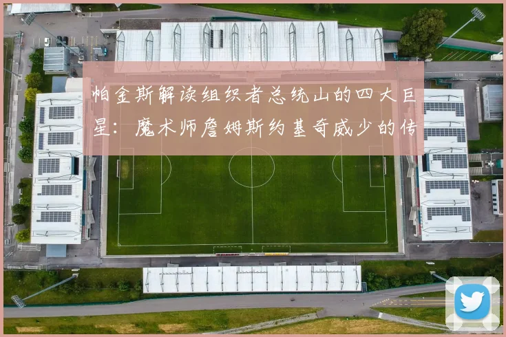 帕金斯解读组织者总统山的四大巨星：魔术师詹姆斯约基奇威少的传奇之路