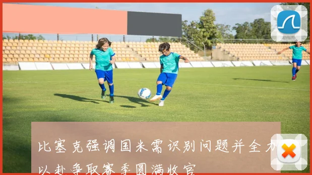 比塞克强调国米需识别问题并全力以赴争取赛季圆满收官