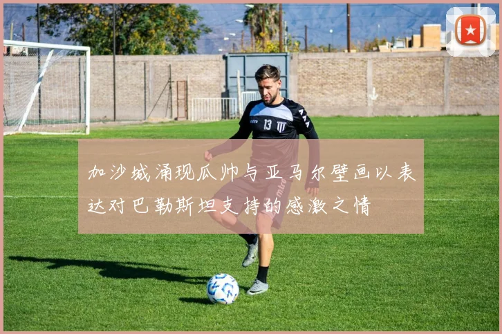 加沙城涌现瓜帅与亚马尔壁画以表达对巴勒斯坦支持的感激之情