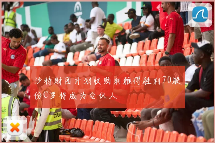 沙特财团计划收购利雅得胜利70股份C罗将成为合伙人