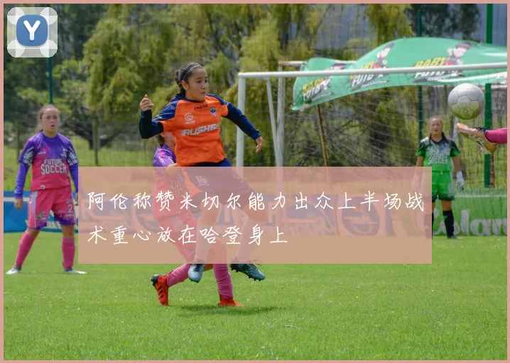 阿伦称赞米切尔能力出众上半场战术重心放在哈登身上