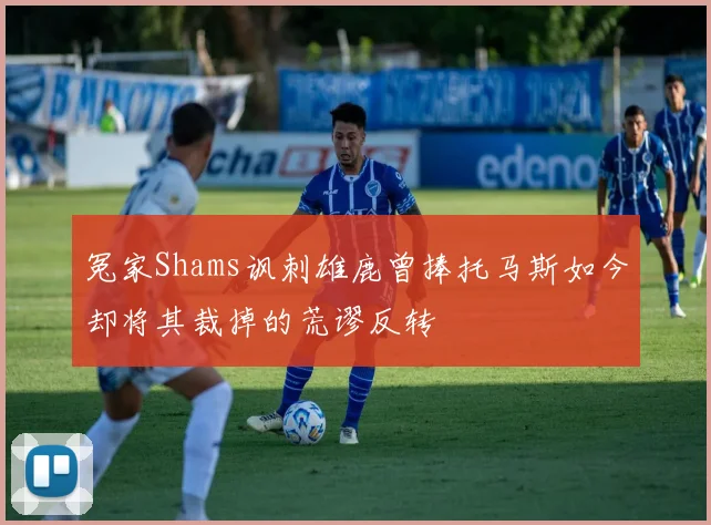 冤家Shams讽刺雄鹿曾捧托马斯如今却将其裁掉的荒谬反转