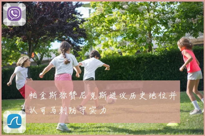 帕金斯称赞尼克斯进攻历史地位并认可马刺防守实力